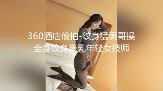 360酒店偷拍-纹身猛男哥操全身纹身豪乳年轻女技师