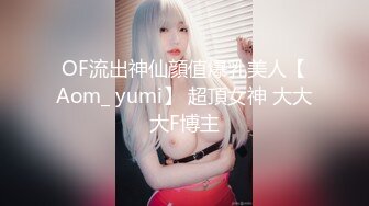 OF流出神仙顔值爆乳美人【Aom_ yumi】 超頂女神 大大大F博主