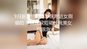 9月新流出师范学院附近女厕偷拍 学妹尿尿短裙长靴美女尿很急