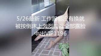 5/26最新 工作服都没有换就被按倒床上激烈肉战全部露脸中出VIP1196