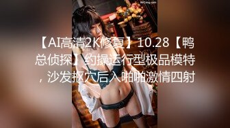 【AI高清2K修复】10.28【鸭总侦探】约操运行型极品模特，沙发抠穴后入啪啪激情四射