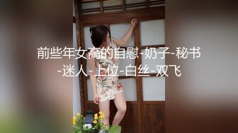 前些年女高的自慰-奶子-秘书-迷人-上位-白丝-双飞