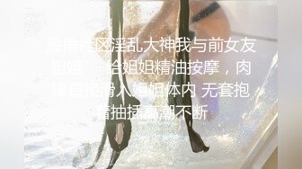 海角社区淫乱大神我与前女友姐姐❤️给姐姐精油按摩，肉棒直接滑入姐姐体内 无套抱着抽插高潮不断