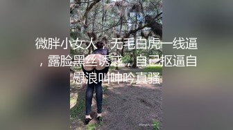 微胖小女人，无毛白虎一线逼，露脸黑丝诱惑，自己抠逼自慰浪叫呻吟真骚