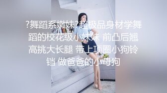 ?舞蹈系嫩妹?超极品身材学舞蹈的校花级小妹妹 前凸后翘高挑大长腿 带上项圈小狗铃铛 做爸爸的小母狗