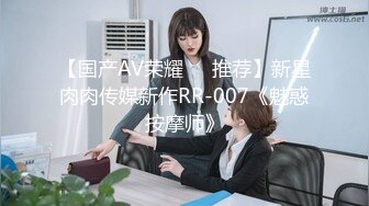 【国产AV荣耀❤️推荐】新星肉肉传媒新作RR-007《魅惑按摩师》