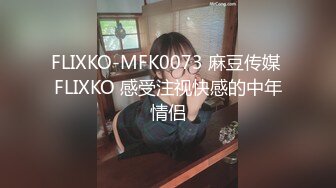 FLIXKO-MFK0073 麻豆传媒 FLIXKO 感受注视快感的中年情侣