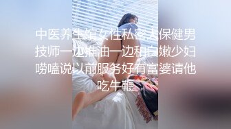 中医养生馆女性私密大保健男技师一边推油一边和白嫩少妇唠嗑说以前服务好有富婆请他吃牛鞭