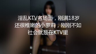  淫乱KTV名场面，刚满18岁还很稚嫩的小萝莉，刚刚不如社会就是在KTV里