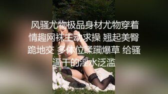  风骚尤物极品身材尤物穿着情趣网袜主动求操 翘起美臀跪地交 多体位蹂躏爆草 给骚逼干的淫水泛滥