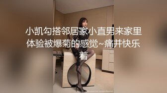 小凯勾搭邻居家小直男来家里体验被爆菊的感觉~痛并快乐着