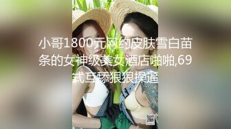 小哥1800元网约皮肤雪白苗条的女神级美女酒店啪啪,69式互舔狠狠操逼