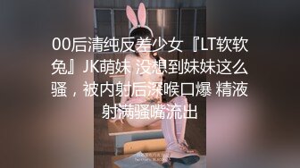 00后清纯反差少女『LT软软兔』JK萌妹 没想到妹妹这么骚，被内射后深喉口爆 精液射满骚嘴流出