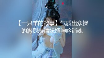 【一只羊的故事】气质出众操的激烈表情妩媚呻吟销魂