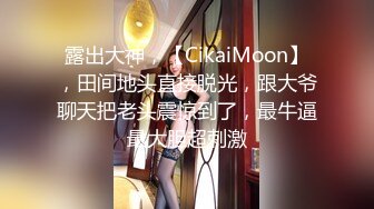 露出大神，【CikaiMoon】，田间地头直接脱光，跟大爷聊天把老头震惊到了，最牛逼最大胆超刺激