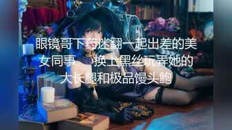 眼镜哥下药迷翻一起出差的美女同事❤️换上黑丝玩弄她的大长腿和极品馒头鲍