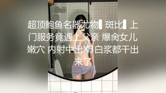 超顶鲍鱼名器尤物▌斑比▌上门服务竟遇上父亲 爆肏女儿嫩穴 内射中出X3白浆都干出来了