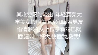 某收费网站流出-年轻漂亮大学美女假期美回家和闺蜜男友偷情啪啪,女上位拿着鸡巴就插,淫叫：好大,快插我,救我!