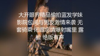  大开眼界精品偷拍蓝发学妹影院包间与男友激情来袭 无套骑乘 闭眼忘情爆射嘴里 露脸 绝版有声