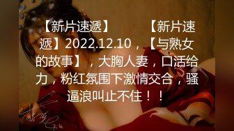 【新片速遞】 ✨✨✨【新片速遞】2022.12.10，【与熟女的故事】，大胸人妻，口活给力，粉红氛围下激情交合，骚逼浪叫止不住！！