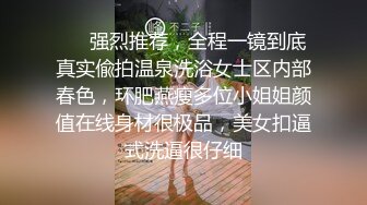 ⚡⚡强烈推荐，全程一镜到底真实偸拍温泉洗浴女士区内部春色，环肥燕瘦多位小姐姐颜值在线身材很极品，美女扣逼式洗逼很仔细