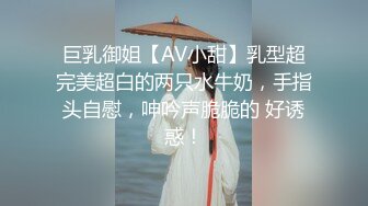 巨乳御姐【AV小甜】乳型超完美超白的两只水牛奶，手指头自慰，呻吟声脆脆的 好诱惑！