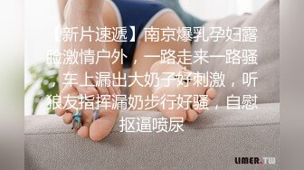 【新片速遞】南京爆乳孕妇露脸激情户外，一路走来一路骚，车上漏出大奶子好刺激，听狼友指挥漏奶步行好骚，自慰抠逼喷尿