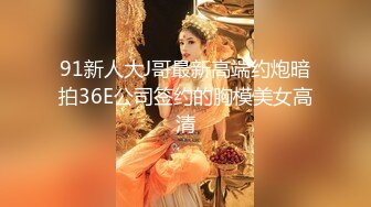 91新人大J哥最新高端约炮暗拍36E公司签约的胸模美女高清