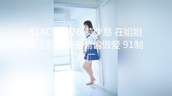 91KCM-076 莫夕慈 在姐姐床上和她闺蜜偷偷做爱 91制片厂