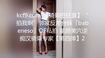 kcf9.com-【骑乘控狂喜】“掐我啊”邻家反差台妹「babeneso」OF私拍 童颜美穴逆痴汉骑乘专家【第四弹】2