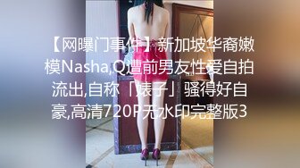 【网曝门事件】新加坡华裔嫩模Nasha,Q遭前男友性爱自拍流出,自称「婊子」骚得好自豪,高清720P无水印完整版3