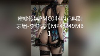 蜜桃传媒PMC044叫鸡叫到表姐-李蓉蓉【MP4/249MB】