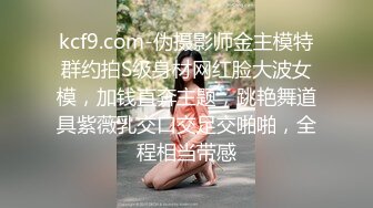 kcf9.com-伪摄影师金主模特群约拍S级身材网红脸大波女模，加钱直奔主题，跳艳舞道具紫薇乳交口交足交啪啪，全程相当带感