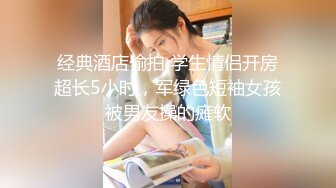 经典酒店偷拍 学生情侣开房超长5小时，军绿色短袖女孩被男友操的瘫软