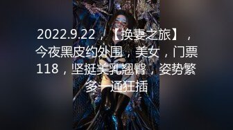 2022.9.22，【换妻之旅】，今夜黑皮约外围，美女，门票118，坚挺美乳翘臀，姿势繁多一通狂插