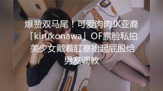 爆赞双马尾！可爱肉肉JK亚裔「kirukonawa」OF露脸私拍 美少女戴着肛塞抬起屁股给男友调教