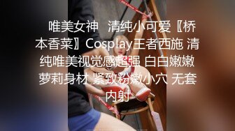 ⭐唯美女神⭐清纯小可爱〖桥本香菜〗Cosplay王者西施 清纯唯美视觉感超强 白白嫩嫩萝莉身材 紧致粉嫩小穴 无套内射