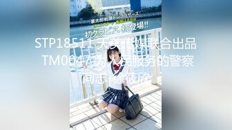 STP18511 天美传媒联合出品 TM0047 为人民服务的警察同志-徐筱欣