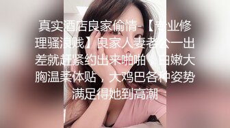 真实酒店良家偷情-【专业修理骚浪贱】良家人妻老公一出差就赶紧约出来啪啪，白嫩大胸温柔体贴，大鸡巴各种姿势满足得她到高潮