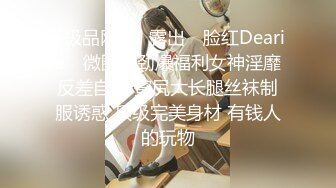 ✿极品网红✿露出✿ 脸红Dearie✿ 微圈密劲爆福利女神淫靡反差自拍 蜜尻大长腿丝袜制服诱惑 顶级完美身材 有钱人的玩物