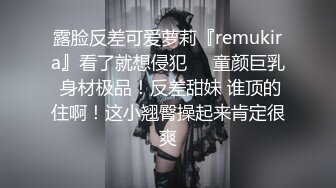 露脸反差可爱萝莉『remukira』看了就想侵犯❤️童颜巨乳 身材极品！反差甜妹 谁顶的住啊！这小翘臀操起来肯定很爽