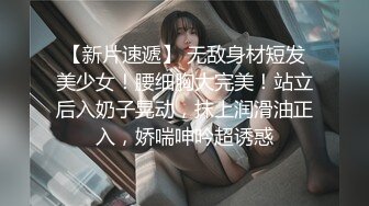 【新片速遞】 无敌身材短发美少女！腰细胸大完美！站立后入奶子晃动，抹上润滑油正入，娇喘呻吟超诱惑