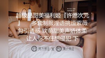 超极品甜美福利姬『许愿次元』❤️多套制服淫语挑逗紫薇勾引诱惑 软萌甜美声娇体柔让人忍不住想侵犯 下