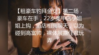 【租豪车钓拜金女】第二场，豪车在手，22岁美甲店小姐姐上钩，酒店相拥聊天，以为碰到高富帅，裸体展露任君玩弄