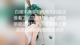  白裙丰满御姐性感大屁股这谁看了也顶不住啊 大力揉捏亲吻滋味好爽 骑在她身上爱抚挑逗啪啪抽插撞击水印