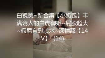 白貌美~新合集【小奶包】丰满诱人的白虎御姐~屁股超大~假屌自慰喷水~深情舔【14V】  (14)