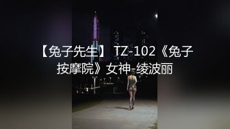 【兔子先生】 TZ-102《兔子按摩院》女神-绫波丽