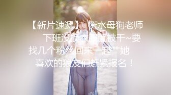 【新片速遞】  衡水母狗老师❤️下班没换衣服就被干~要找几个粉丝回来一起艹她❤️喜欢的狼友们赶紧报名！