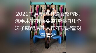 2021三月新流出破解整容医院手术室摄像头监控偷拍几个妹子麻醉后任人摆布插尿管对白清晰