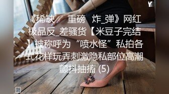 《稀缺㊙️重磅☛炸_弹》网红极品反_差骚货【米豆子完结】被称呼为“喷水怪”私拍各式花样玩弄刺激隐私部位高潮颤抖抽搐 (5)